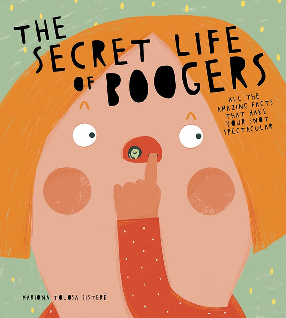 The Secret Life of Boogers: All the Amazing Facts That Make Your Snot Spectacular